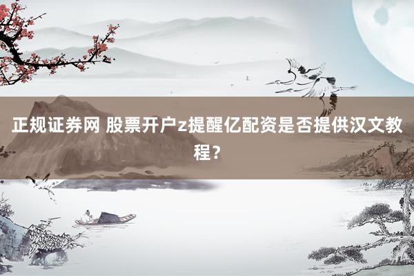 正规证券网 股票开户z提醒亿配资是否提供汉文教程？