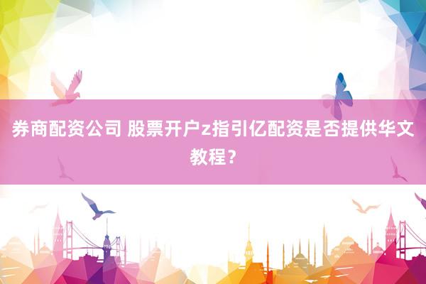券商配资公司 股票开户z指引亿配资是否提供华文教程？
