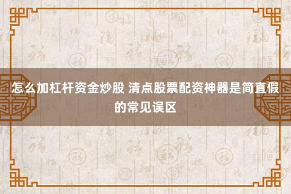 怎么加杠杆资金炒股 清点股票配资神器是简直假的常见误区