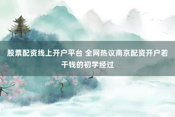 股票配资线上开户平台 全网热议南京配资开户若干钱的初学经过