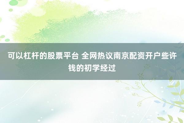 可以杠杆的股票平台 全网热议南京配资开户些许钱的初学经过
