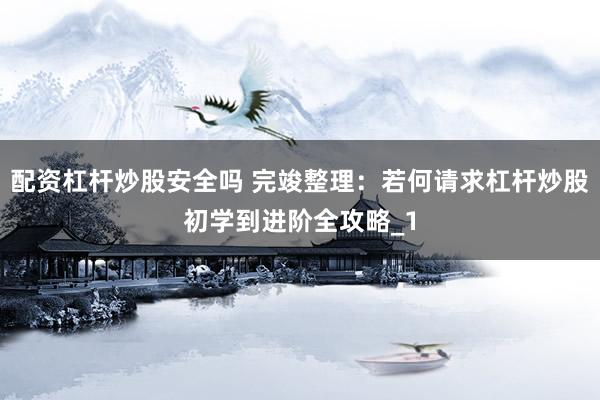 配资杠杆炒股安全吗 完竣整理：若何请求杠杆炒股初学到进阶全攻略_1
