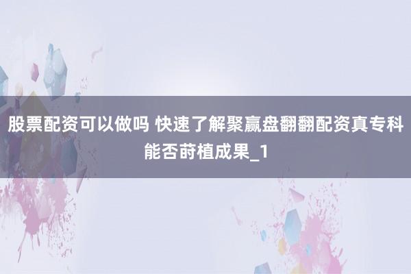 股票配资可以做吗 快速了解聚赢盘翻翻配资真专科能否莳植成果_1