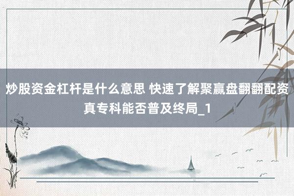 炒股资金杠杆是什么意思 快速了解聚赢盘翻翻配资真专科能否普及终局_1