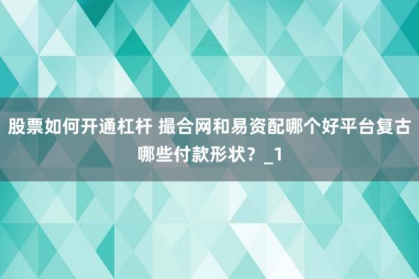 股票如何开通杠杆 撮合网和易资配哪个好平台复古哪些付款形状？_1