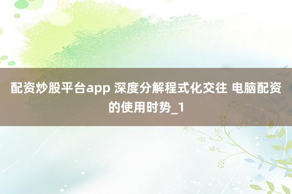 配资炒股平台app 深度分解程式化交往 电脑配资的使用时势_1