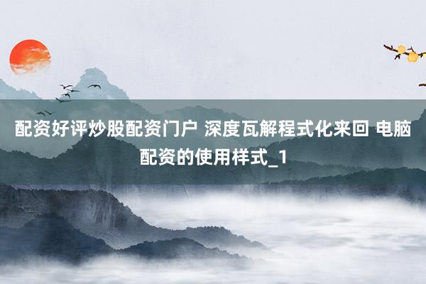 配资好评炒股配资门户 深度瓦解程式化来回 电脑配资的使用样式_1