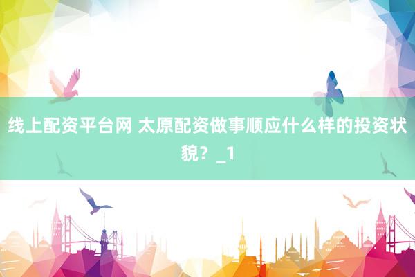 线上配资平台网 太原配资做事顺应什么样的投资状貌？_1