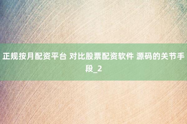 正规按月配资平台 对比股票配资软件 源码的关节手段_2