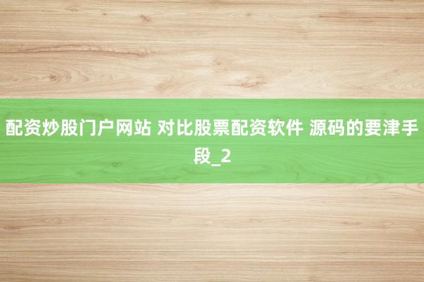 配资炒股门户网站 对比股票配资软件 源码的要津手段_2
