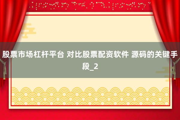 股票市场杠杆平台 对比股票配资软件 源码的关键手段_2