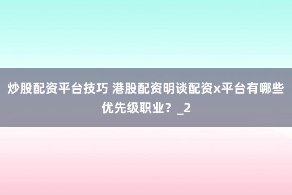 炒股配资平台技巧 港股配资明谈配资x平台有哪些优先级职业？_2