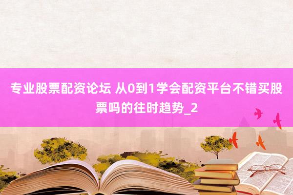 专业股票配资论坛 从0到1学会配资平台不错买股票吗的往时趋势_2