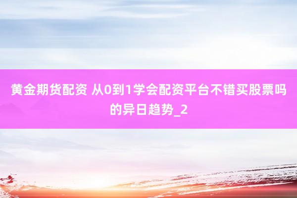 黄金期货配资 从0到1学会配资平台不错买股票吗的异日趋势_2