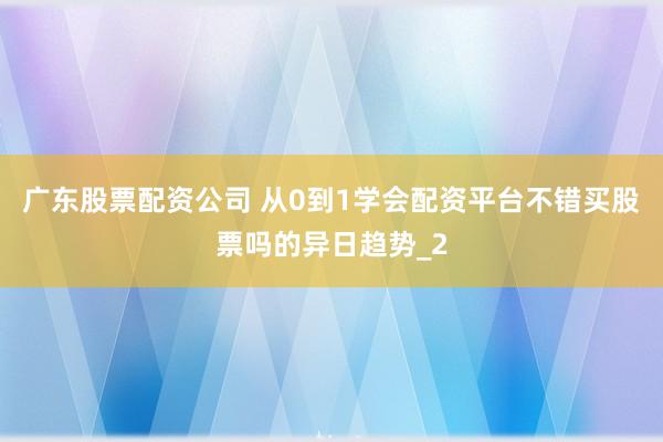 广东股票配资公司 从0到1学会配资平台不错买股票吗的异日趋势_2