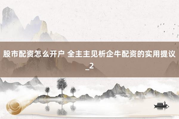 股市配资怎么开户 全主主见析企牛配资的实用提议_2