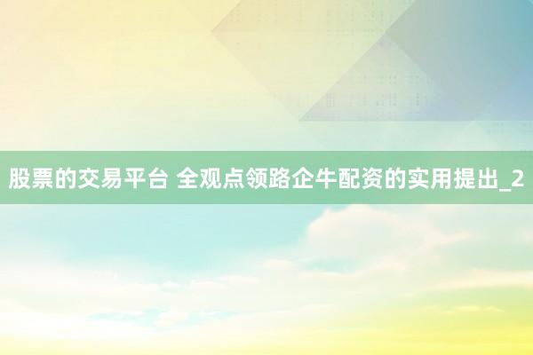 股票的交易平台 全观点领路企牛配资的实用提出_2
