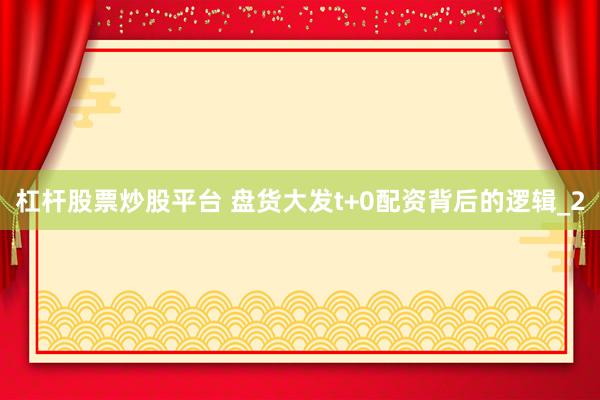 杠杆股票炒股平台 盘货大发t+0配资背后的逻辑_2