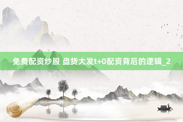 免费配资炒股 盘货大发t+0配资背后的逻辑_2