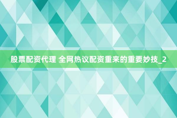 股票配资代理 全网热议配资重来的重要妙技_2