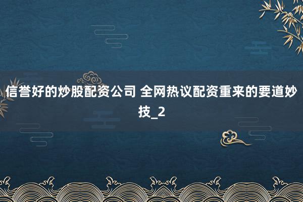 信誉好的炒股配资公司 全网热议配资重来的要道妙技_2