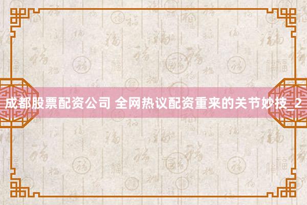 成都股票配资公司 全网热议配资重来的关节妙技_2