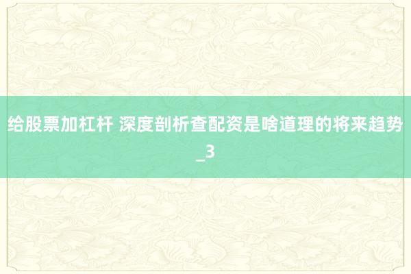 给股票加杠杆 深度剖析查配资是啥道理的将来趋势_3