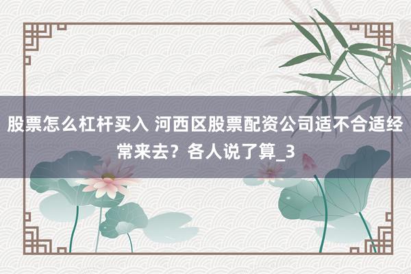股票怎么杠杆买入 河西区股票配资公司适不合适经常来去？各人说了算_3