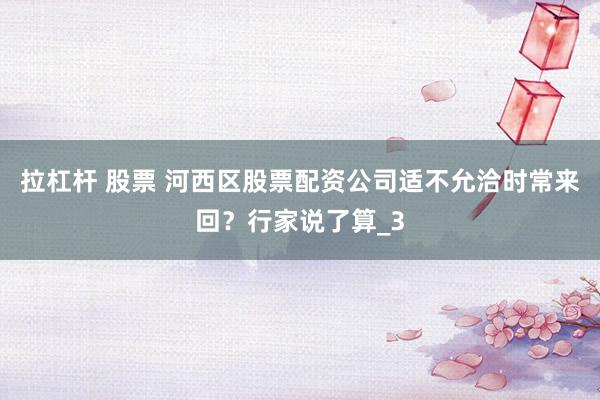 拉杠杆 股票 河西区股票配资公司适不允洽时常来回？行家说了算_3