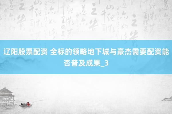 辽阳股票配资 全标的领略地下城与豪杰需要配资能否普及成果_3