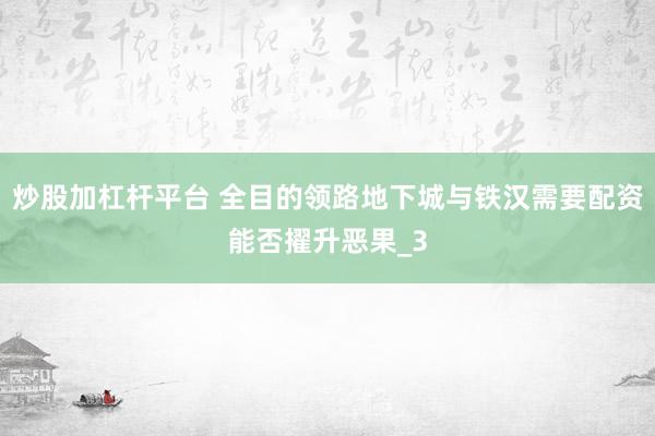 炒股加杠杆平台 全目的领路地下城与铁汉需要配资能否擢升恶果_3