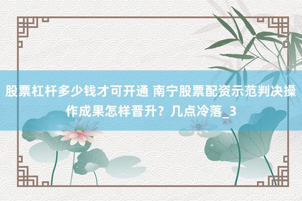 股票杠杆多少钱才可开通 南宁股票配资示范判决操作成果怎样晋升？几点冷落_3