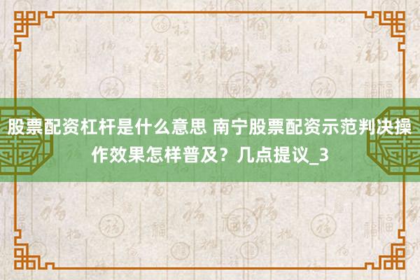 股票配资杠杆是什么意思 南宁股票配资示范判决操作效果怎样普及？几点提议_3