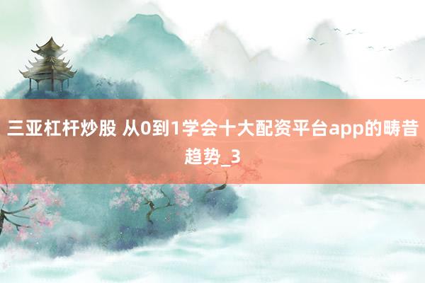 三亚杠杆炒股 从0到1学会十大配资平台app的畴昔趋势_3