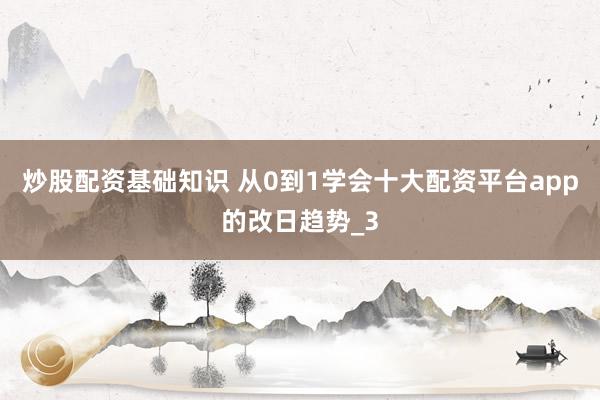 炒股配资基础知识 从0到1学会十大配资平台app的改日趋势_3