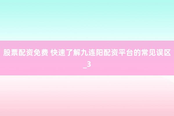 股票配资免费 快速了解九连阳配资平台的常见误区_3