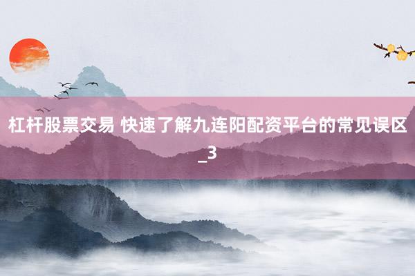 杠杆股票交易 快速了解九连阳配资平台的常见误区_3