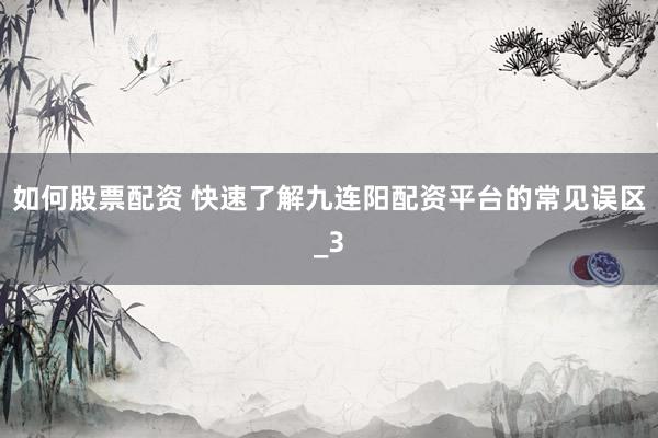 如何股票配资 快速了解九连阳配资平台的常见误区_3