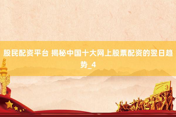 股民配资平台 揭秘中国十大网上股票配资的翌日趋势_4