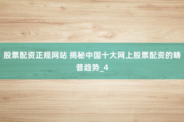 股票配资正规网站 揭秘中国十大网上股票配资的畴昔趋势_4