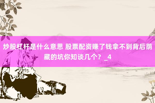 炒股杠杆是什么意思 股票配资赚了钱拿不到背后荫藏的坑你知谈几个？_4