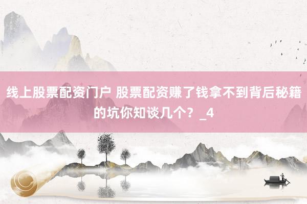 线上股票配资门户 股票配资赚了钱拿不到背后秘籍的坑你知谈几个？_4