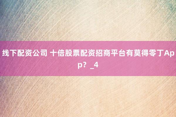 线下配资公司 十倍股票配资招商平台有莫得零丁App？_4