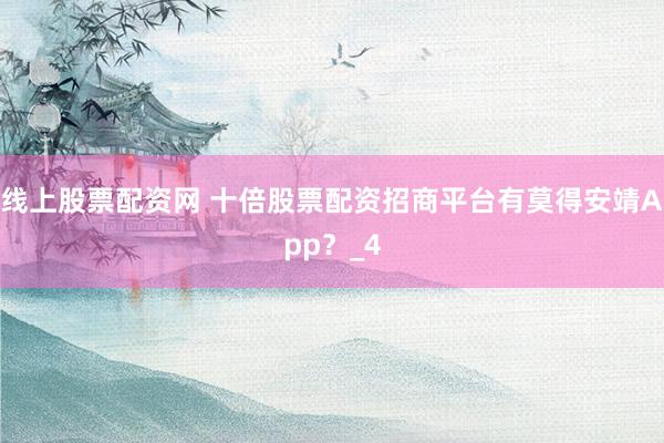 线上股票配资网 十倍股票配资招商平台有莫得安靖App？_4