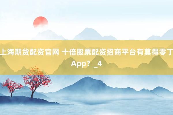 上海期货配资官网 十倍股票配资招商平台有莫得零丁App？_4